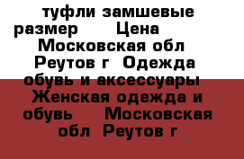 туфли замшевые размер 37 › Цена ­ 3 500 - Московская обл., Реутов г. Одежда, обувь и аксессуары » Женская одежда и обувь   . Московская обл.,Реутов г.